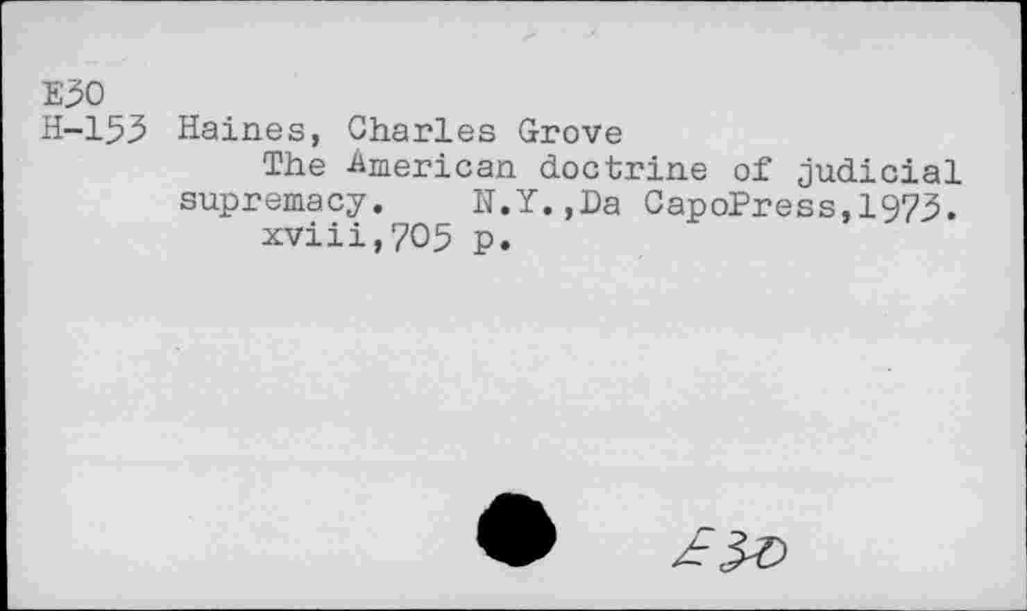 ﻿E30
H-153 Haines, Charles Grove
The -American doctrine of judicial supremacy. N.Y.,Da CapoPress,1973.
xviii,7O5 p.